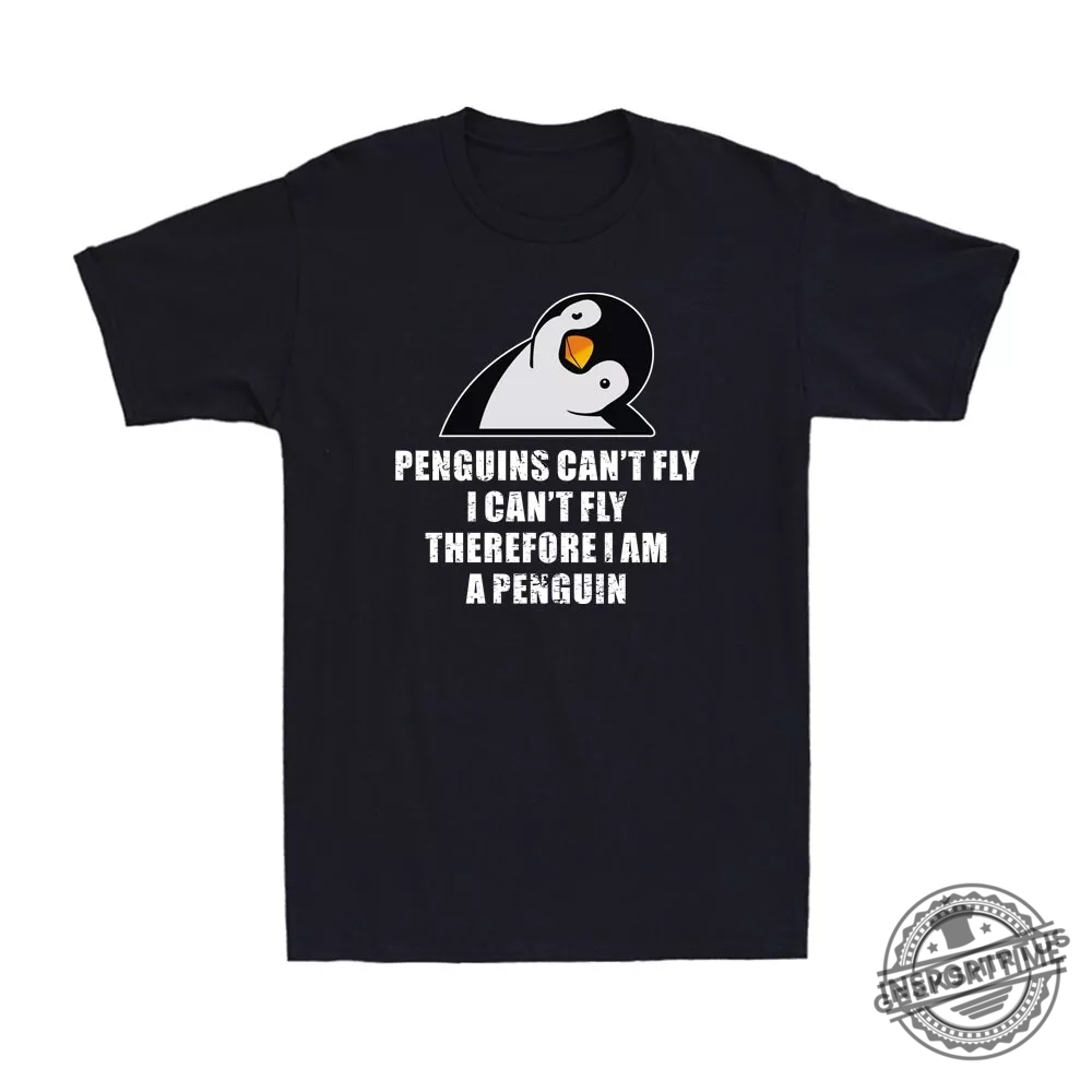 Penguins Cant Fly I Cant Fly Therefore I Am A Penguin Funny Saying Tshirt Tee