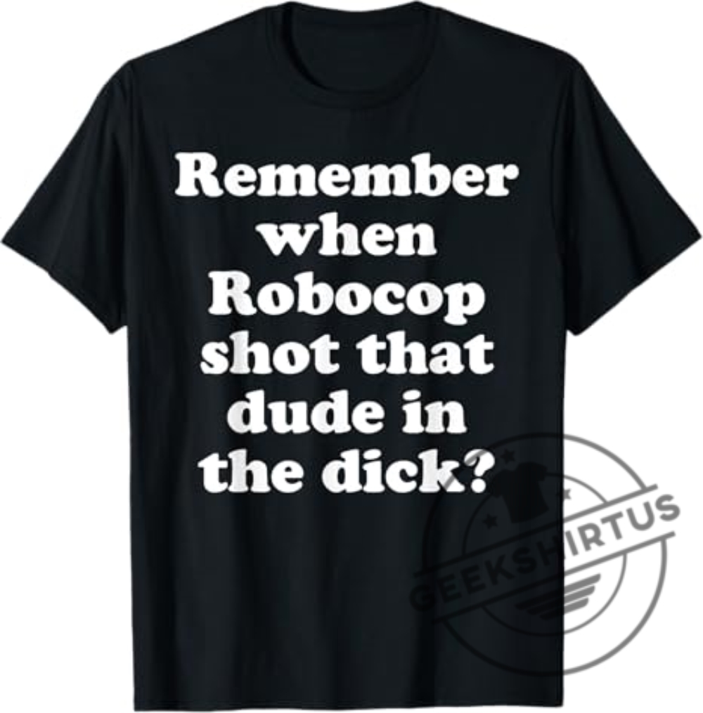 Remember When Robocop Shot That Dude In The Dick Tshirt